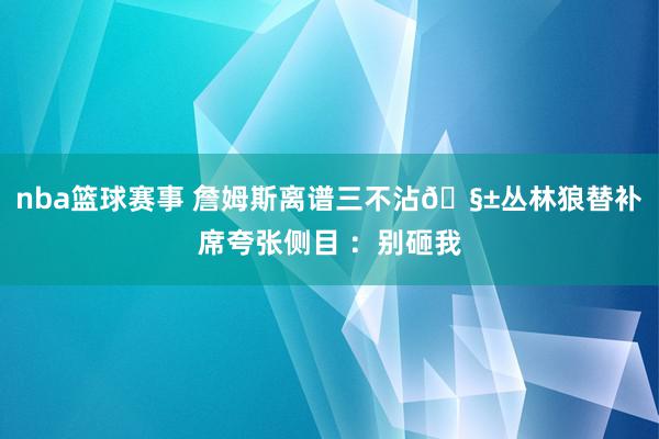 nba篮球赛事 詹姆斯离谱三不沾🧱丛林狼替补席夸张侧目 ：别砸我