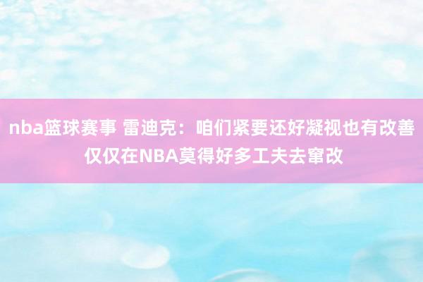 nba篮球赛事 雷迪克：咱们紧要还好凝视也有改善 仅仅在NBA莫得好多工夫去窜改