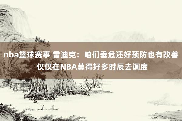 nba篮球赛事 雷迪克：咱们垂危还好预防也有改善 仅仅在NBA莫得好多时辰去调度