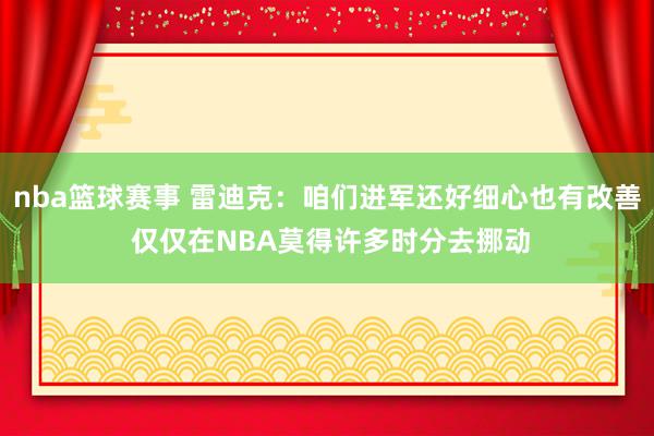 nba篮球赛事 雷迪克：咱们进军还好细心也有改善 仅仅在NBA莫得许多时分去挪动