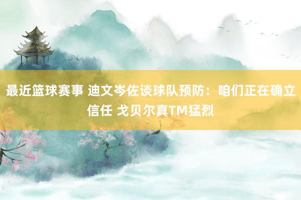 最近篮球赛事 迪文岑佐谈球队预防：咱们正在确立信任 戈贝尔真TM猛烈