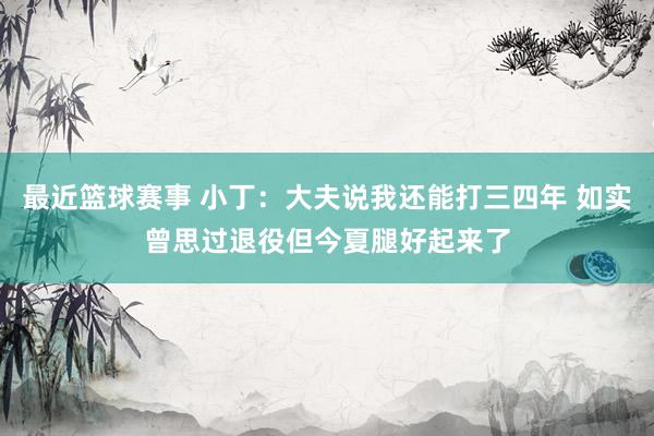 最近篮球赛事 小丁：大夫说我还能打三四年 如实曾思过退役但今夏腿好起来了