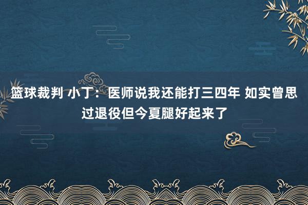 篮球裁判 小丁：医师说我还能打三四年 如实曾思过退役但今夏腿好起来了