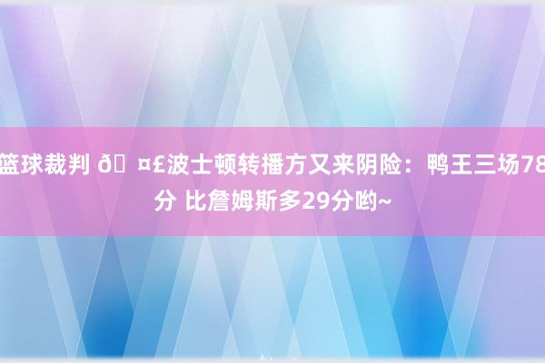 篮球裁判 🤣波士顿转播方又来阴险：鸭王三场78分 比詹姆斯多29分哟~