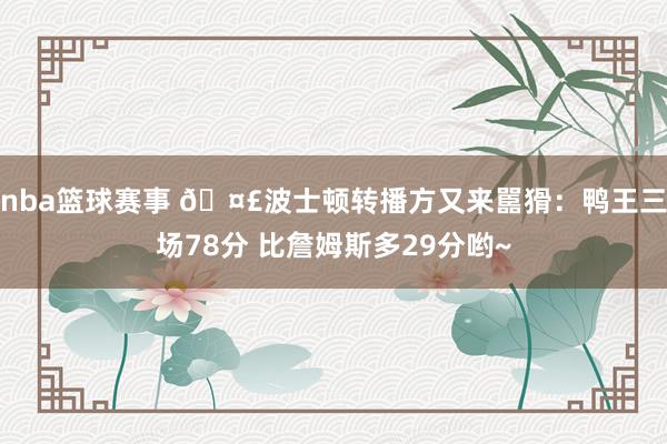 nba篮球赛事 🤣波士顿转播方又来嚚猾：鸭王三场78分 比詹姆斯多29分哟~