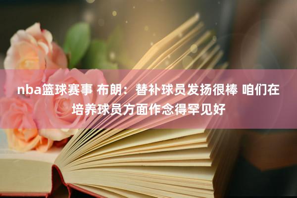 nba篮球赛事 布朗：替补球员发扬很棒 咱们在培养球员方面作念得罕见好