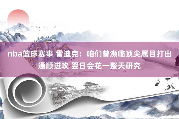 nba篮球赛事 雷迪克：咱们曾濒临顶尖属目打出通顺进攻 翌日会花一整天研究