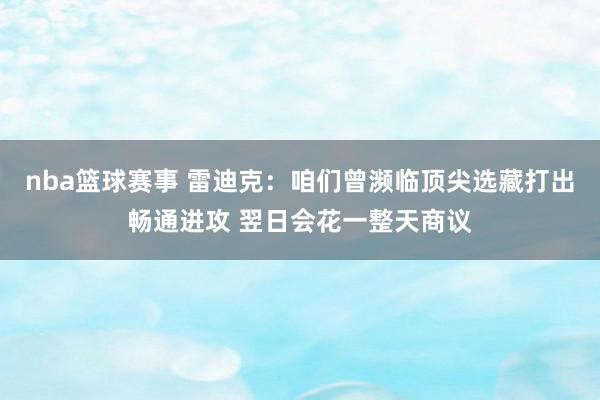 nba篮球赛事 雷迪克：咱们曾濒临顶尖选藏打出畅通进攻 翌日会花一整天商议