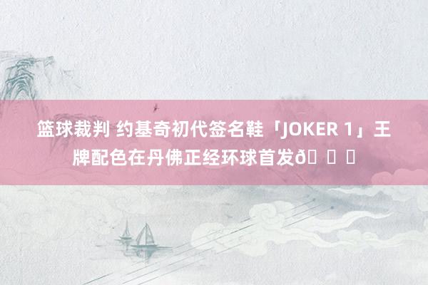 篮球裁判 约基奇初代签名鞋「JOKER 1」王牌配色在丹佛正经环球首发🎉