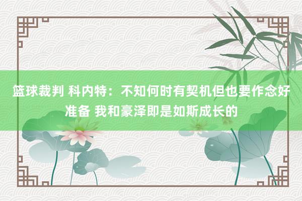 篮球裁判 科内特：不知何时有契机但也要作念好准备 我和豪泽即是如斯成长的