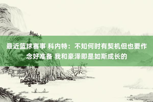 最近篮球赛事 科内特：不知何时有契机但也要作念好准备 我和豪泽即是如斯成长的