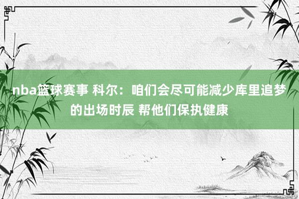 nba篮球赛事 科尔：咱们会尽可能减少库里追梦的出场时辰 帮他们保执健康