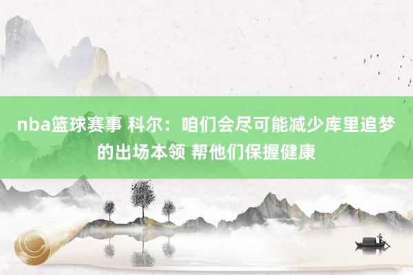 nba篮球赛事 科尔：咱们会尽可能减少库里追梦的出场本领 帮他们保握健康