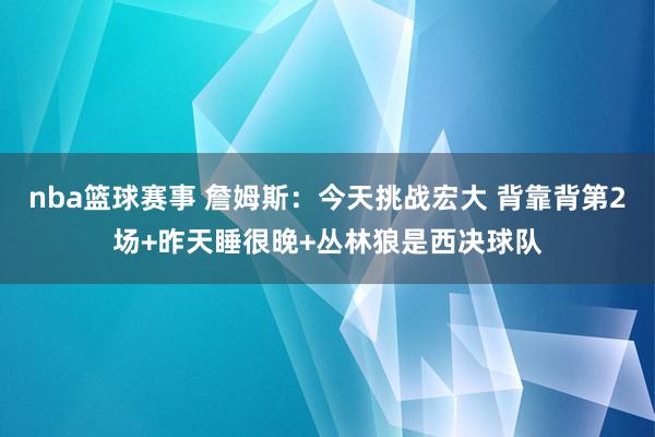 nba篮球赛事 詹姆斯：今天挑战宏大 背靠背第2场+昨天睡很晚+丛林狼是西决球队