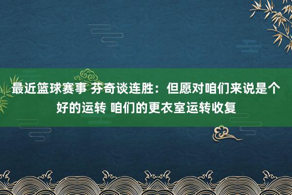 最近篮球赛事 芬奇谈连胜：但愿对咱们来说是个好的运转 咱们的更衣室运转收复