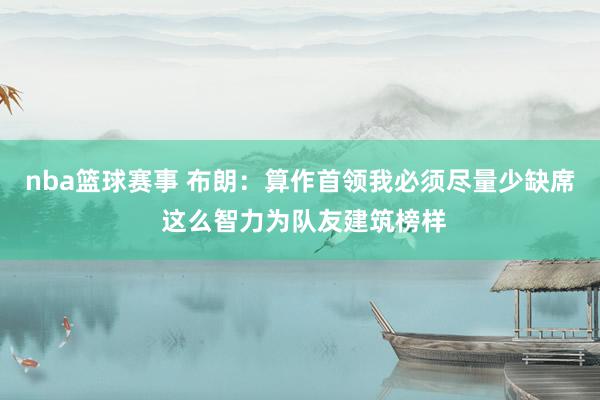 nba篮球赛事 布朗：算作首领我必须尽量少缺席 这么智力为队友建筑榜样