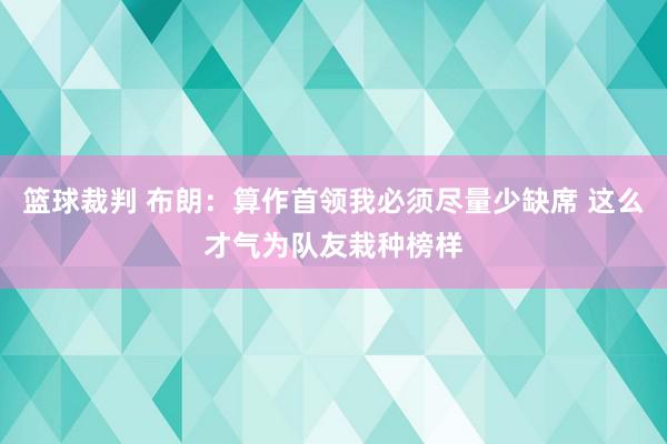 篮球裁判 布朗：算作首领我必须尽量少缺席 这么才气为队友栽种榜样