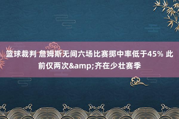 篮球裁判 詹姆斯无间六场比赛掷中率低于45% 此前仅两次&齐在少壮赛季