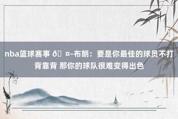 nba篮球赛事 🤭布朗：要是你最佳的球员不打背靠背 那你的球队很难变得出色