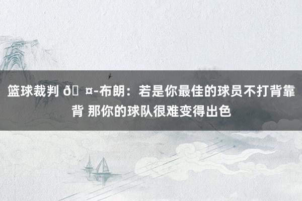 篮球裁判 🤭布朗：若是你最佳的球员不打背靠背 那你的球队很难变得出色