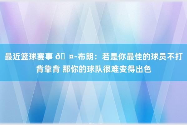 最近篮球赛事 🤭布朗：若是你最佳的球员不打背靠背 那你的球队很难变得出色