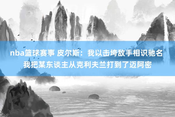 nba篮球赛事 皮尔斯：我以击垮敌手相识驰名 我把某东谈主从克利夫兰打到了迈阿密