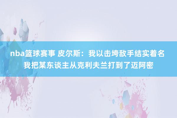 nba篮球赛事 皮尔斯：我以击垮敌手结实着名 我把某东谈主从克利夫兰打到了迈阿密