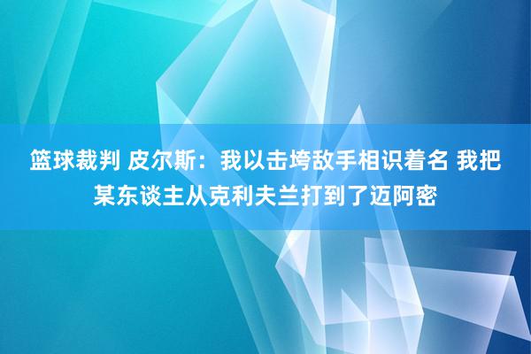 篮球裁判 皮尔斯：我以击垮敌手相识着名 我把某东谈主从克利夫兰打到了迈阿密