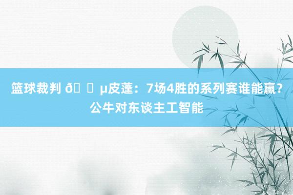 篮球裁判 😵皮蓬：7场4胜的系列赛谁能赢？公牛对东谈主工智能