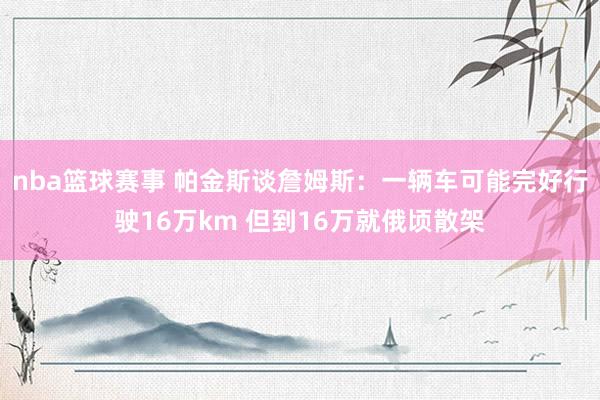 nba篮球赛事 帕金斯谈詹姆斯：一辆车可能完好行驶16万km 但到16万就俄顷散架