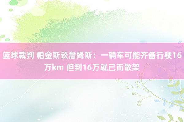 篮球裁判 帕金斯谈詹姆斯：一辆车可能齐备行驶16万km 但到16万就已而散架