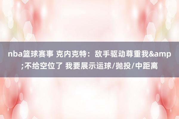 nba篮球赛事 克内克特：敌手驱动尊重我&不给空位了 我要展示运球/抛投/中距离