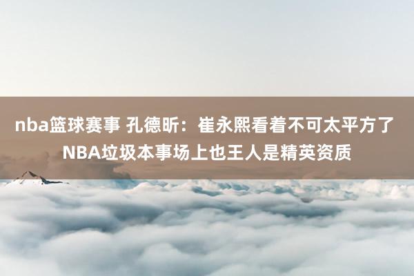 nba篮球赛事 孔德昕：崔永熙看着不可太平方了 NBA垃圾本事场上也王人是精英资质