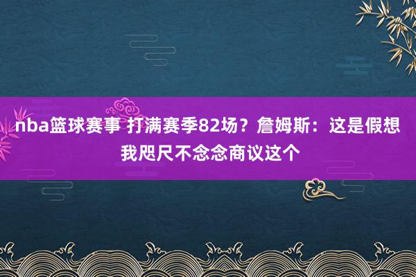 nba篮球赛事 打满赛季82场？詹姆斯：这是假想 我咫尺不念念商议这个