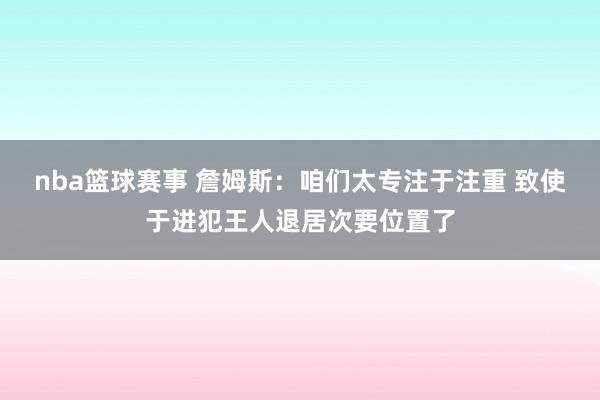 nba篮球赛事 詹姆斯：咱们太专注于注重 致使于进犯王人退居次要位置了