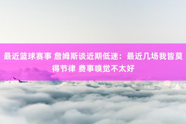 最近篮球赛事 詹姆斯谈近期低迷：最近几场我皆莫得节律 费事嗅觉不太好