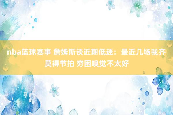 nba篮球赛事 詹姆斯谈近期低迷：最近几场我齐莫得节拍 穷困嗅觉不太好