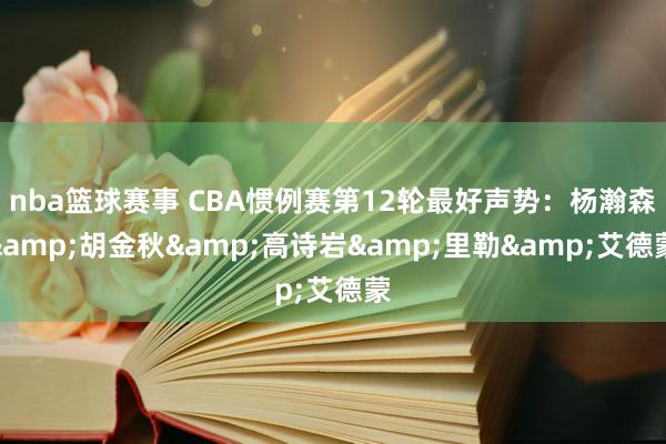 nba篮球赛事 CBA惯例赛第12轮最好声势：杨瀚森&胡金秋&高诗岩&里勒&艾德蒙