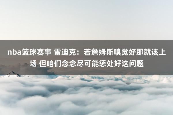 nba篮球赛事 雷迪克：若詹姆斯嗅觉好那就该上场 但咱们念念尽可能惩处好这问题