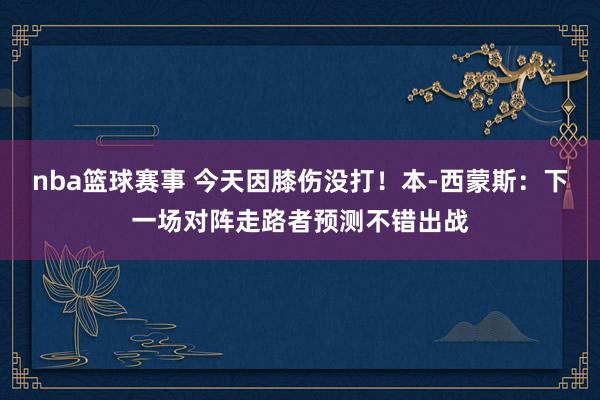 nba篮球赛事 今天因膝伤没打！本-西蒙斯：下一场对阵走路者预测不错出战