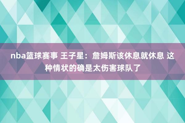 nba篮球赛事 王子星：詹姆斯该休息就休息 这种情状的确是太伤害球队了