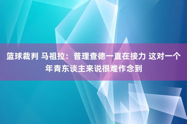 篮球裁判 马祖拉：普理查德一直在接力 这对一个年青东谈主来说很难作念到