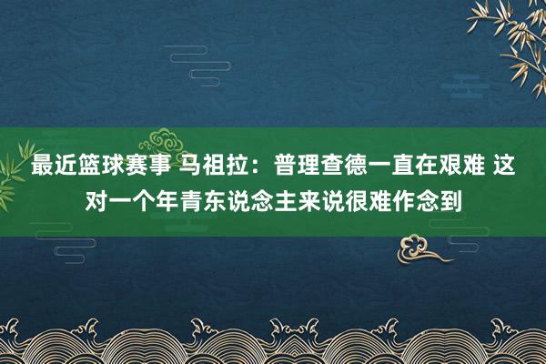 最近篮球赛事 马祖拉：普理查德一直在艰难 这对一个年青东说念主来说很难作念到