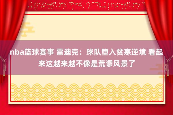 nba篮球赛事 雷迪克：球队堕入贫寒逆境 看起来这越来越不像是荒谬风景了