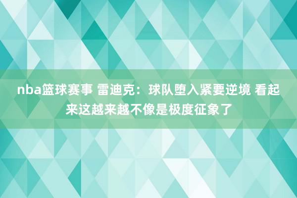 nba篮球赛事 雷迪克：球队堕入紧要逆境 看起来这越来越不像是极度征象了