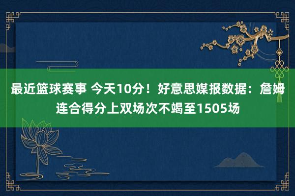 最近篮球赛事 今天10分！好意思媒报数据：詹姆连合得分上双场次不竭至1505场