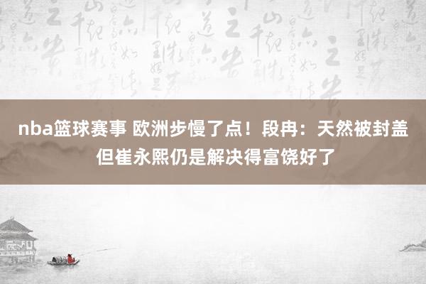 nba篮球赛事 欧洲步慢了点！段冉：天然被封盖 但崔永熙仍是解决得富饶好了