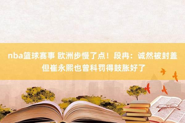 nba篮球赛事 欧洲步慢了点！段冉：诚然被封盖 但崔永熙也曾科罚得鼓胀好了