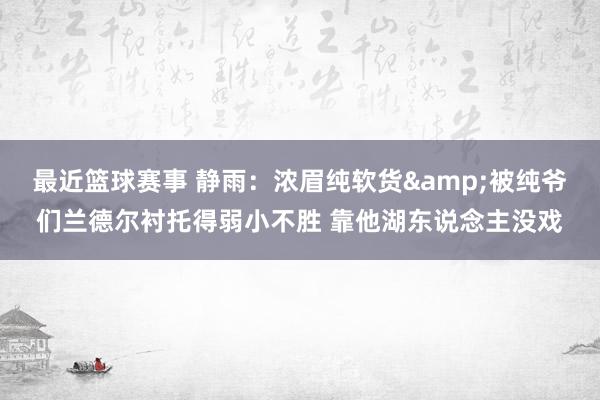 最近篮球赛事 静雨：浓眉纯软货&被纯爷们兰德尔衬托得弱小不胜 靠他湖东说念主没戏