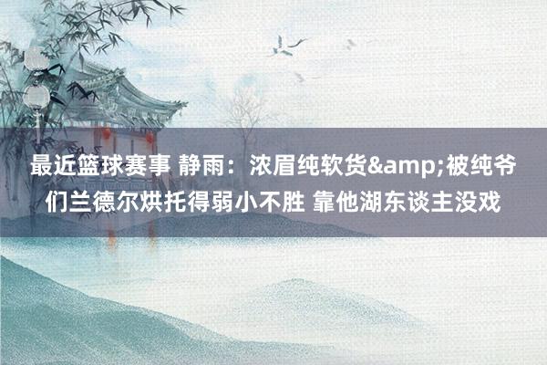 最近篮球赛事 静雨：浓眉纯软货&被纯爷们兰德尔烘托得弱小不胜 靠他湖东谈主没戏